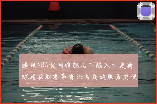 腾讯NBA官网旗舰店下载入口更新 球迷获取赛事资讯与周边服务更便捷