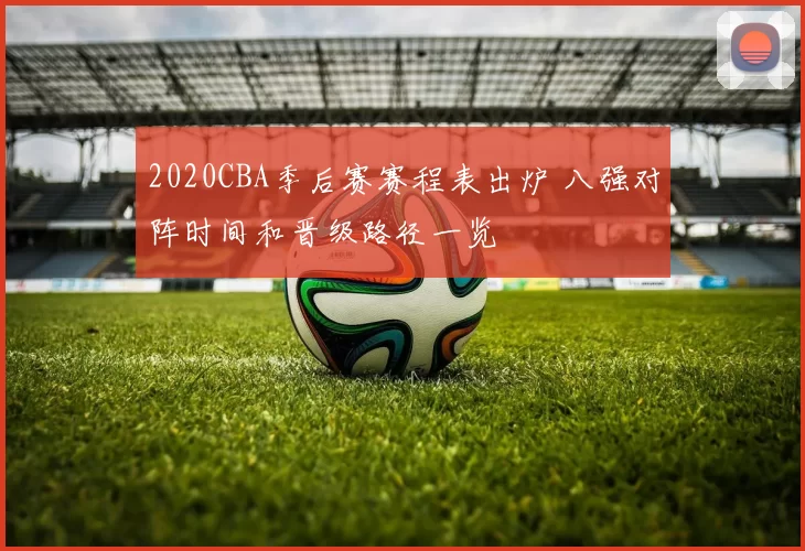 2020CBA季后赛赛程表出炉 八强对阵时间和晋级路径一览