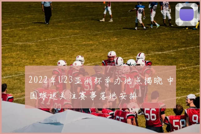 2022年U23亚洲杯举办地点揭晓 中国球迷关注赛事落地安排