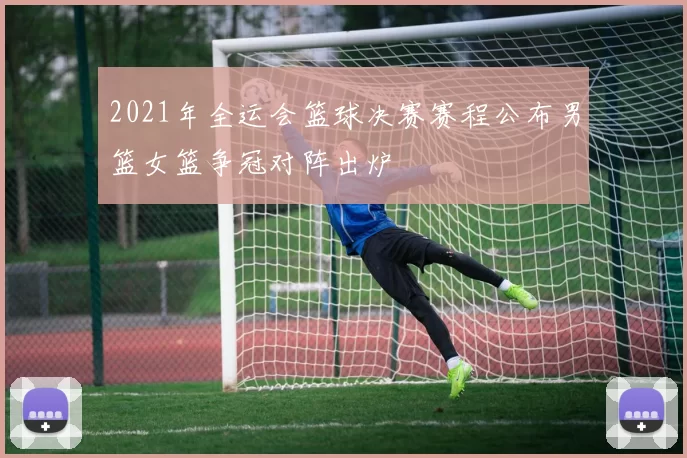 2021年全运会篮球决赛赛程公布男篮女篮争冠对阵出炉