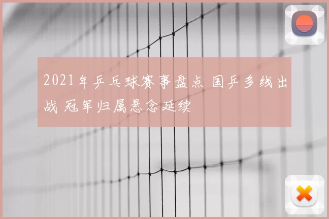 2021年乒乓球赛事盘点 国乒多线出战 冠军归属悬念延续