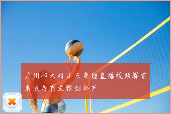 广州恒大对山东鲁能直播视频赛前看点与首发预测公开