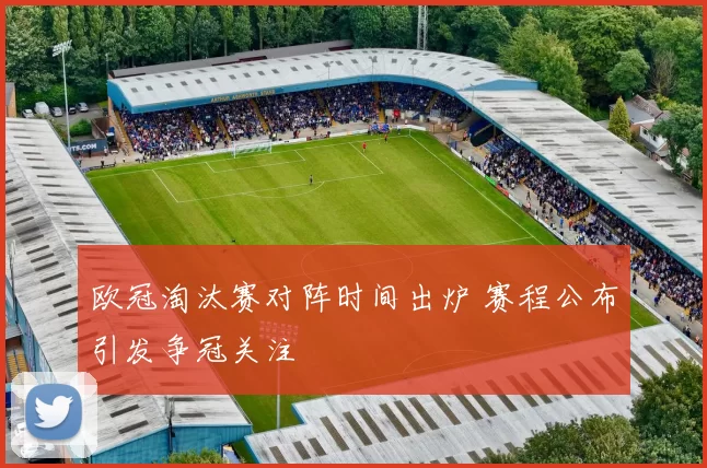 欧冠淘汰赛对阵时间出炉 赛程公布引发争冠关注