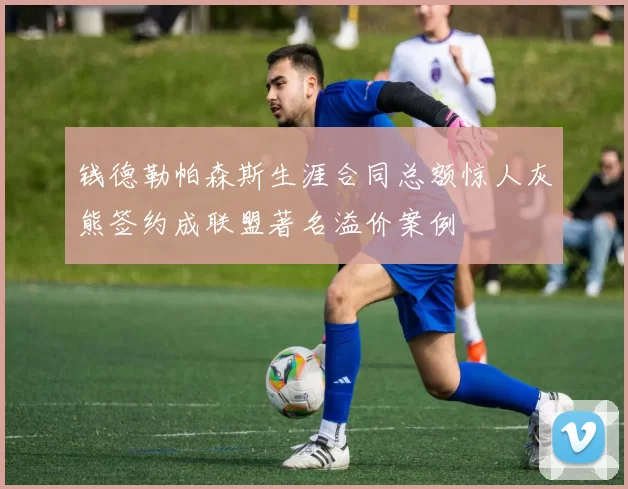 钱德勒帕森斯生涯合同总额惊人灰熊签约成联盟著名溢价案例