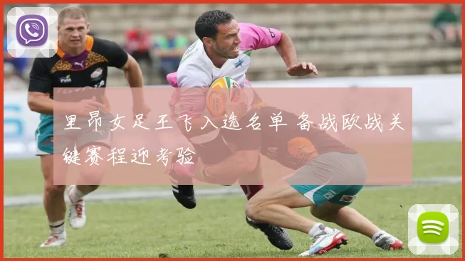 里昂女足王飞入选名单 备战欧战关键赛程迎考验
