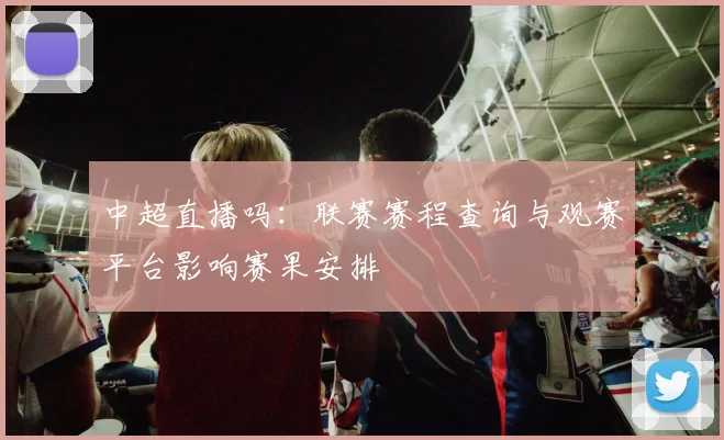 中超直播吗：联赛赛程查询与观赛平台影响赛果安排