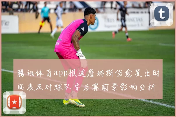 腾讯体育app报道詹姆斯伤愈复出时间表及对球队季后赛前景影响分析