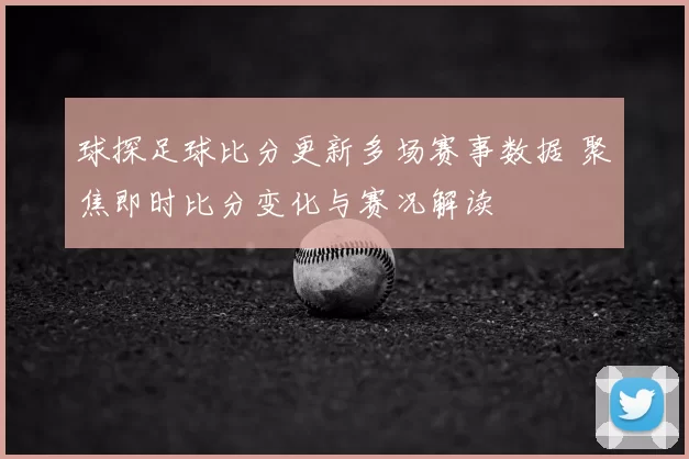 球探足球比分更新多场赛事数据 聚焦即时比分变化与赛况解读