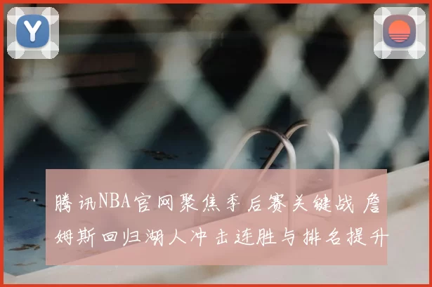 腾讯NBA官网聚焦季后赛关键战 詹姆斯回归湖人冲击连胜与排名提升