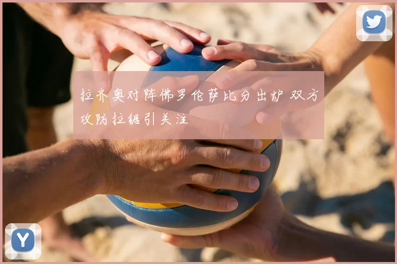拉齐奥对阵佛罗伦萨比分出炉 双方攻防拉锯引关注