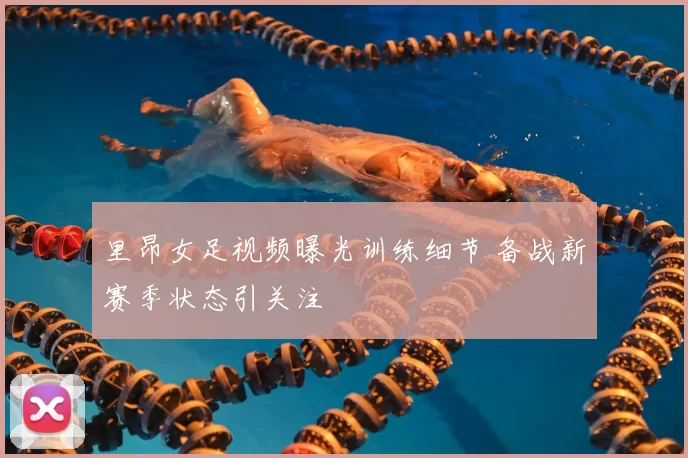 里昂女足视频曝光训练细节 备战新赛季状态引关注