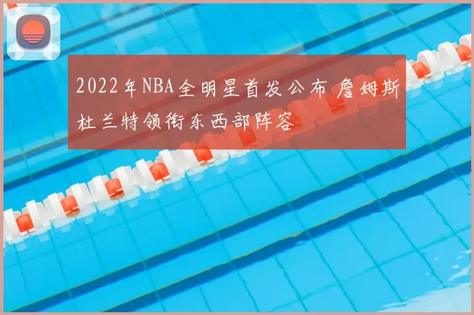 2022年NBA全明星首发公布 詹姆斯杜兰特领衔东西部阵容