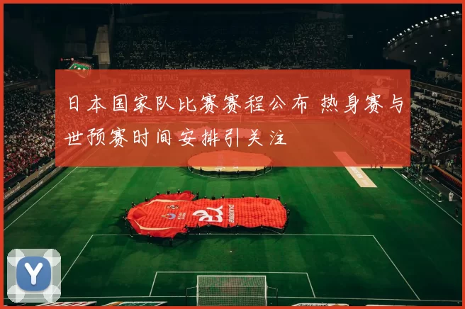 日本国家队比赛赛程公布 热身赛与世预赛时间安排引关注